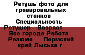 Ретушь фото для гравировальных станков › Специальность ­ Ретушер › Возраст ­ 40 - Все города Работа » Резюме   . Пермский край,Лысьва г.